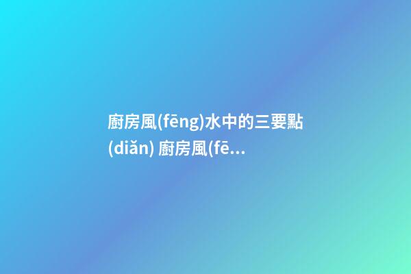 廚房風(fēng)水中的三要點(diǎn) 廚房風(fēng)水知識(shí)全解